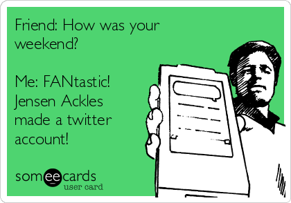 Friend: How was your
weekend?

Me: FANtastic! 
Jensen Ackles
made a twitter
account!