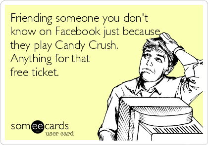Friending someone you don't
know on Facebook just because
they play Candy Crush.
Anything for that
free ticket.