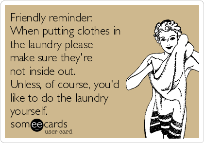 Friendly reminder:
When putting clothes in
the laundry please 
make sure they're
not inside out.
Unless, of course, you'd
like to do the laundry
yourself.