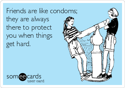 Friends are like condoms;
they are always
there to protect
you when things
get hard. 