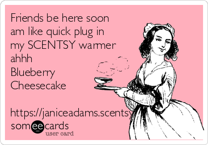 Friends be here soon
am like quick plug in
my SCENTSY warmer
ahhh
Blueberry
Cheesecake 

https://janiceadams.scentsy.co.uk/
