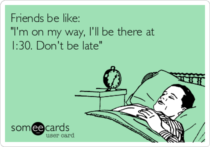 Friends be like: 
"I'm on my way, I'll be there at
1:30. Don't be late"