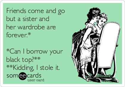 Friends come and go
but a sister and
her wardrobe are
forever.*  

*Can I borrow your
black top?**
**Kidding, I stole it.