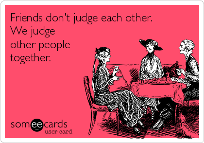 Friends don't judge each other.
We judge
other people
together.