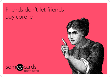 Friends don't let friends
buy corelle. 