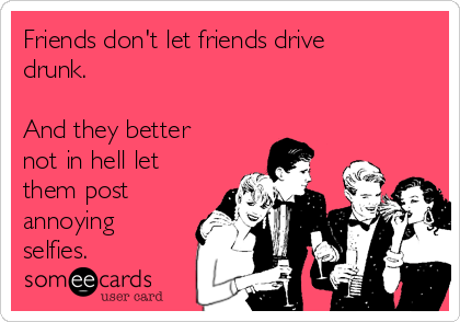 Friends don't let friends drive
drunk. 

And they better
not in hell let
them post
annoying
selfies.