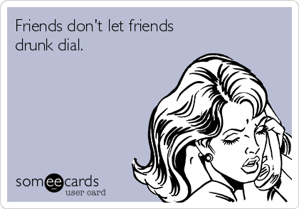 Friends don't let friends
drunk dial. 