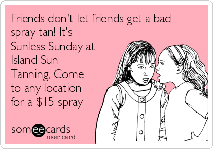 Friends don't let friends get a bad
spray tan! It's
Sunless Sunday at
Island Sun
Tanning, Come
to any location
for a $15 spray