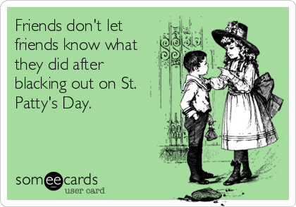 Friends don't let
friends know what
they did after
blacking out on St.
Patty's Day.