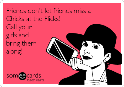 Friends don't let friends miss a
Chicks at the Flicks!
Call your
girls and
bring them
along!