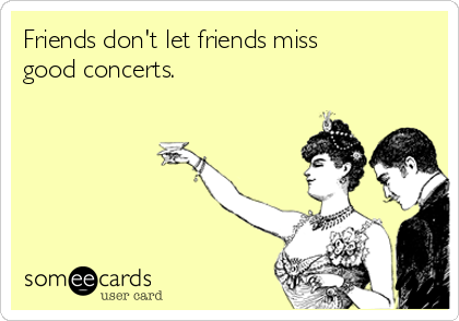 Friends don't let friends miss
good concerts.