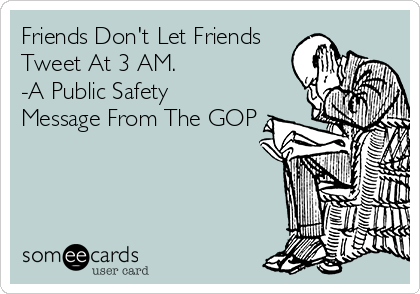 Friends Don't Let Friends
Tweet At 3 AM.
-A Public Safety
Message From The GOP