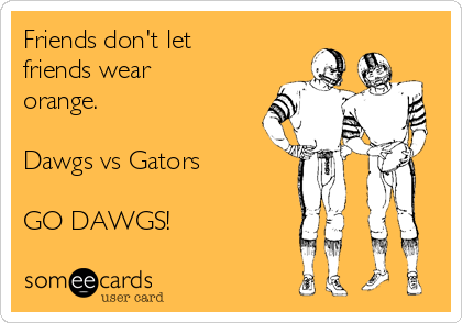Friends don't let
friends wear
orange.

Dawgs vs Gators

GO DAWGS! 