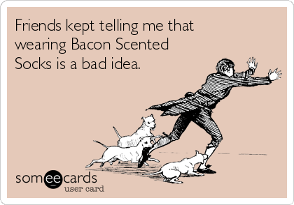 Friends kept telling me that
wearing Bacon Scented
Socks is a bad idea. 