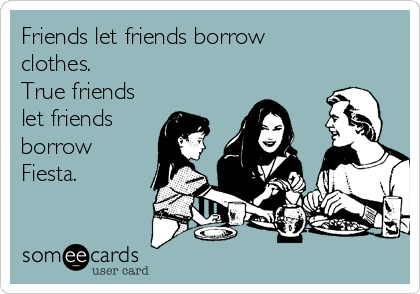 Friends let friends borrow
clothes.
True friends
let friends
borrow
Fiesta.