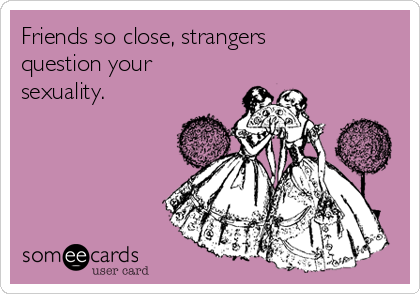 Friends so close, strangers
question your
sexuality. 
