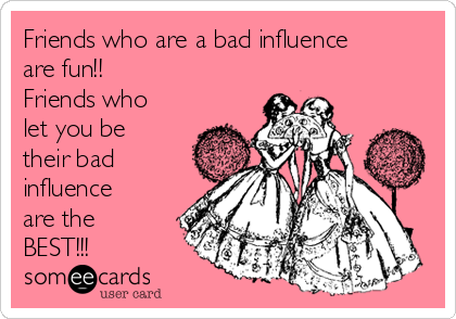 Friends who are a bad influence
are fun!!
Friends who
let you be
their bad
influence
are the
BEST!!!