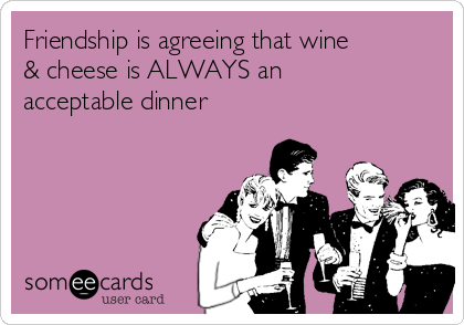 Friendship is agreeing that wine
& cheese is ALWAYS an
acceptable dinner