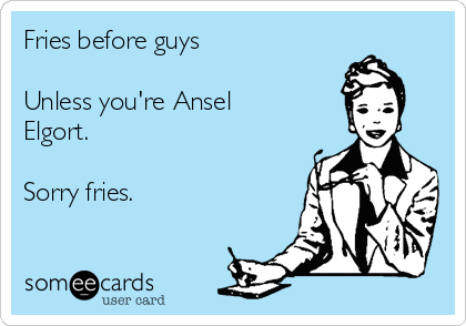 Fries before guys

Unless you're Ansel
Elgort.

Sorry fries.