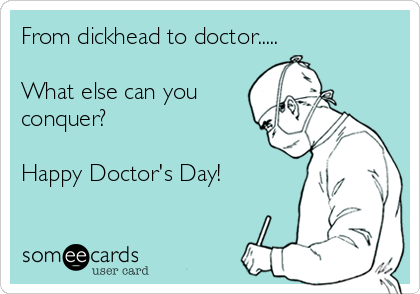 From dickhead to doctor.....

What else can you
conquer? 

Happy Doctor's Day! 