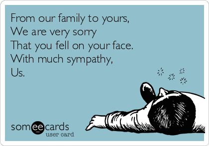 From our family to yours,
We are very sorry
That you fell on your face.
With much sympathy,
Us. 