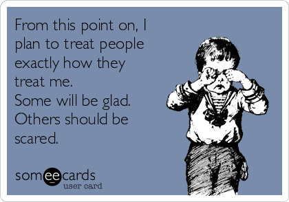 From this point on, I
plan to treat people
exactly how they
treat me.
Some will be glad.
Others should be
scared. 