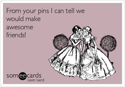 From your pins I can tell we
would make
awesome
friends!