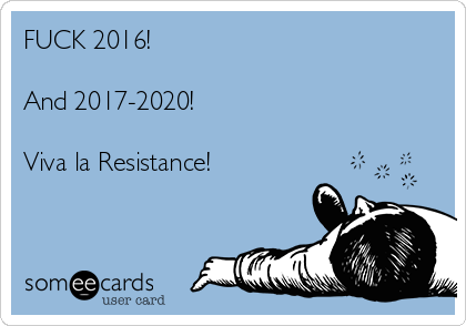 FUCK 2016!

And 2017-2020!

Viva la Resistance!