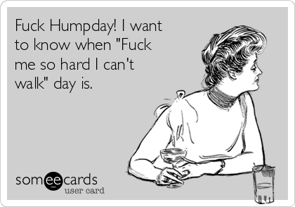 Fuck Humpday! I want
to know when "Fuck
me so hard I can't
walk" day is. 