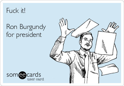 Fuck it!

Ron Burgundy
for president