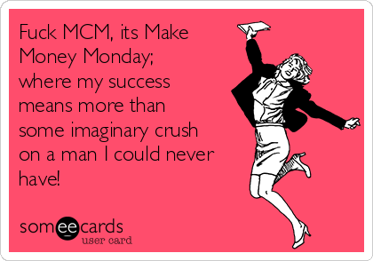 Fuck MCM, its Make
Money Monday;
where my success
means more than
some imaginary crush
on a man I could never
have!