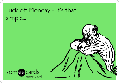 Fuck off Monday - It's that
simple...