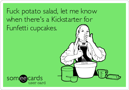 Fuck potato salad, let me know
when there's a Kickstarter for
Funfetti cupcakes.