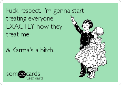 Fuck respect. I'm gonna start
treating everyone
EXACTLY how they
treat me.

& Karma's a bitch.