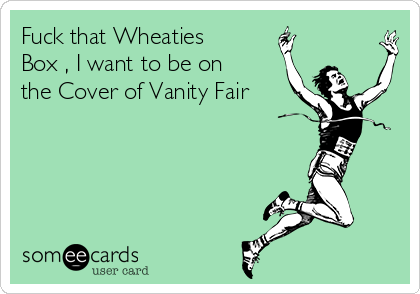 Fuck that Wheaties
Box , I want to be on
the Cover of Vanity Fair