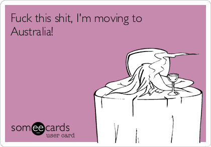 Fuck this shit, I'm moving to
Australia! 