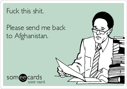 Fuck this shit. 

Please send me back
to Afghanistan. 