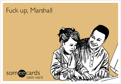 Fuck up, Marshall 