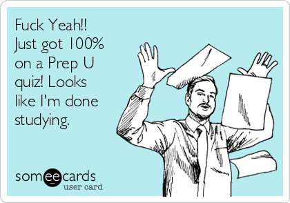 Fuck Yeah!!
Just got 100%
on a Prep U
quiz! Looks
like I'm done
studying. 
