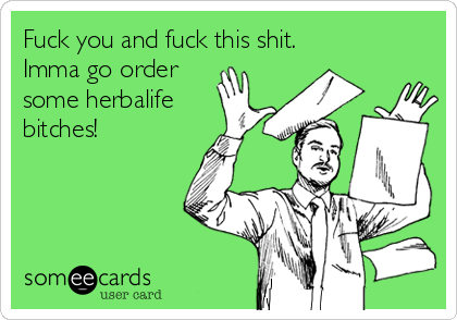 Fuck you and fuck this shit. 
Imma go order
some herbalife
bitches!