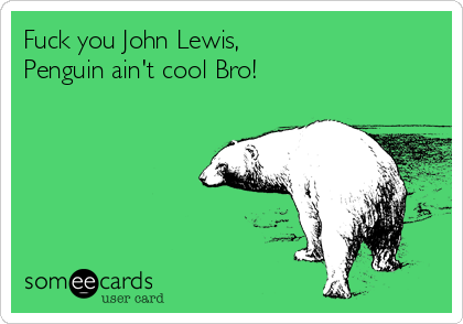 Fuck you John Lewis,
Penguin ain't cool Bro!