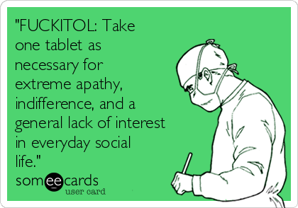 "FUCKITOL: Take
one tablet as
necessary for
extreme apathy,
indifference, and a
general lack of interest
in everyday social
life."