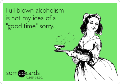 Full-blown alcoholism
is not my idea of a
"good time" sorry. 