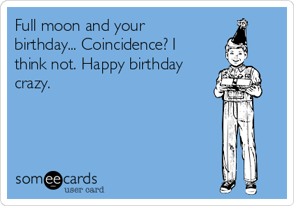 Full moon and your
birthday... Coincidence? I
think not. Happy birthday
crazy.