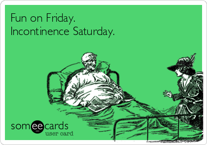 Fun on Friday.
Incontinence Saturday.