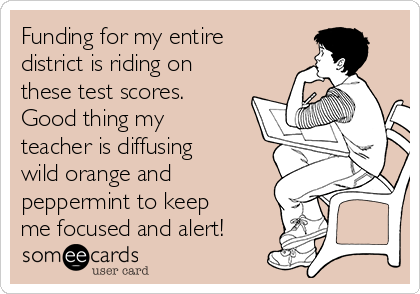Funding for my entire
district is riding on
these test scores.
Good thing my
teacher is diffusing
wild orange and
peppermint to keep
me focused and alert!