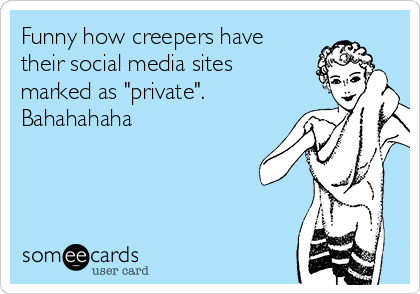 Funny how creepers have
their social media sites
marked as "private".
Bahahahaha