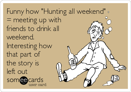 Funny how "Hunting all weekend"
= meeting up with
friends to drink all
weekend.
Interesting how
that part of
the story is
left out