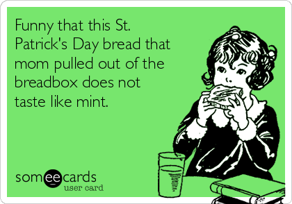 Funny that this St.
Patrick's Day bread that
mom pulled out of the
breadbox does not
taste like mint.