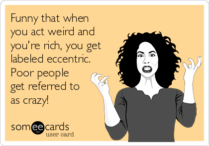 Funny that when
you act weird and
you're rich, you get
labeled eccentric.
Poor people
get referred to
as crazy!
